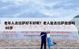 老年人去拉萨好不好呢？老人能去拉萨旅游吗 80岁