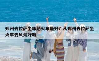 郑州去拉萨坐哪趟火车最好？从郑州去拉萨坐火车去风景好嘛