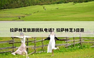 拉萨林芝旅游团队电话？拉萨林芝3日游