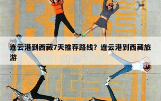 连云港到西藏7天推荐路线？连云港到西藏旅游