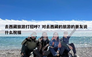 去西藏旅游打招呼？对去西藏的旅游的朋友说什么祝福