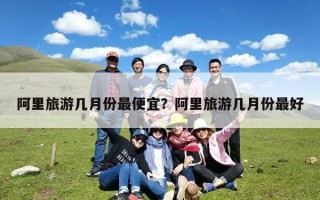 阿里旅游几月份最便宜？阿里旅游几月份最好