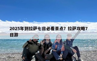 2025年到拉萨七日必看景点？拉萨攻略7日游