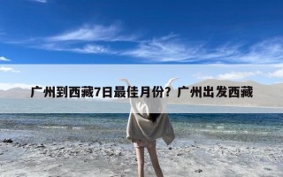 广州到西藏7日最佳月份？广州出发西藏