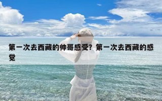 第一次去西藏的帅哥感受？第一次去西藏的感觉