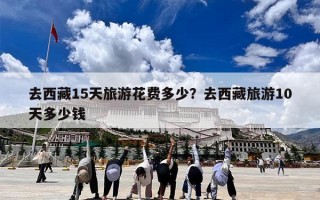 去西藏15天旅游花费多少？去西藏旅游10天多少钱