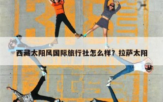 西藏太阳风国际旅行社怎么样？拉萨太阳