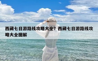 西藏七日游路线攻略大全？西藏七日游路线攻略大全图解