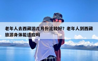 老年人去西藏游几月份比较好？老年人到西藏旅游身体能适应吗