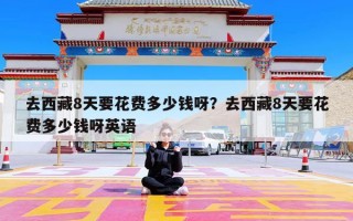 去西藏8天要花费多少钱呀？去西藏8天要花费多少钱呀英语