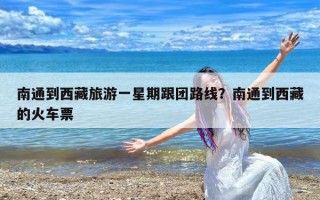 南通到西藏旅游一星期跟团路线？南通到西藏的火车票