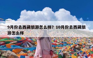 9月份去西藏旅游怎么样？10月份去西藏旅游怎么样