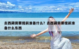 去西藏需要提前准备什么？去西藏需要提前准备什么东西