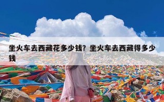 坐火车去西藏花多少钱？坐火车去西藏得多少钱