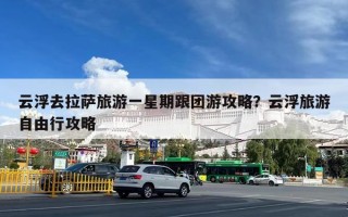 云浮去拉萨旅游一星期跟团游攻略？云浮旅游自由行攻略