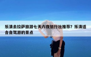 乐清去拉萨旅游七天六夜旅行社推荐？乐清适合自驾游的景点