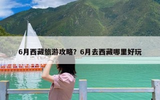 6月西藏旅游攻略？6月去西藏哪里好玩