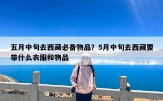 五月中旬去西藏必备物品？5月中旬去西藏要带什么衣服和物品