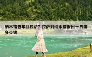 纳木错包车回拉萨？拉萨到纳木错报团一日游多少钱