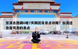乐清去西藏6晚7天跟团及景点攻略？乐清适合自驾游的景点