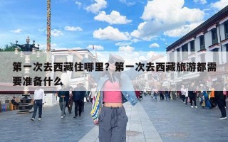 第一次去西藏住哪里？第一次去西藏旅游都需要准备什么