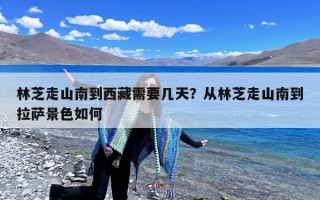 林芝走山南到西藏需要几天？从林芝走山南到拉萨景色如何