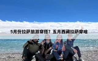 5月份拉萨旅游穿搭？五月西藏拉萨穿啥
