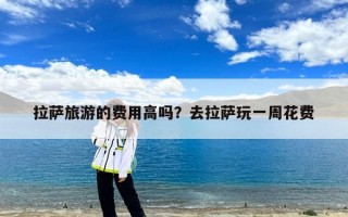 拉萨旅游的费用高吗？去拉萨玩一周花费