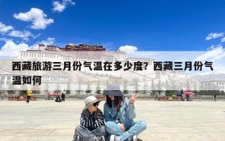 西藏旅游三月份气温在多少度？西藏三月份气温如何