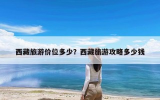 西藏旅游价位多少？西藏旅游攻略多少钱