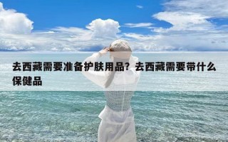 去西藏需要准备护肤用品？去西藏需要带什么保健品