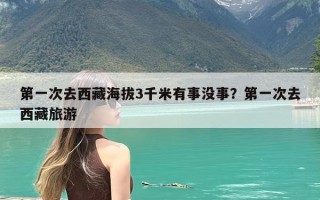 第一次去西藏海拔3千米有事没事？第一次去西藏旅游