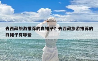 去西藏旅游推荐的白裙子？去西藏旅游推荐的白裙子有哪些