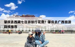 肇庆去西藏七日游旅行花费？肇庆去广西旅游路线推荐