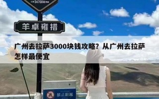 广州去拉萨3000块钱攻略？从广州去拉萨怎样最便宜