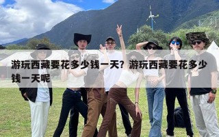 游玩西藏要花多少钱一天？游玩西藏要花多少钱一天呢