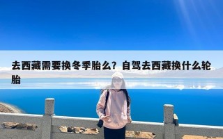 去西藏需要换冬季胎么？自驾去西藏换什么轮胎