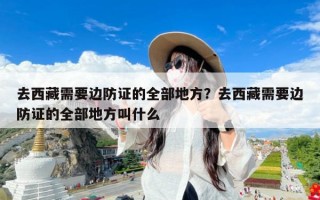 去西藏需要边防证的全部地方？去西藏需要边防证的全部地方叫什么