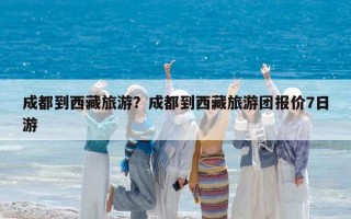 成都到西藏旅游？成都到西藏旅游团报价7日游
