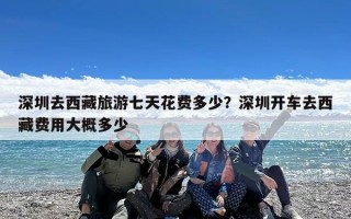 深圳去西藏旅游七天花费多少？深圳开车去西藏费用大概多少