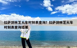 拉萨到林芝火车时刻表查询？拉萨到林芝火车时刻表查询结果