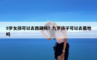 9岁女孩可以去西藏吗？九岁孩子可以去墓地吗