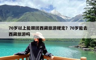 70岁以上能跟团西藏旅游规定？70岁能去西藏旅游吗
