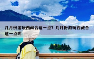几月份游玩西藏合适一点？几月份游玩西藏合适一点呢