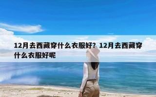 12月去西藏穿什么衣服好？12月去西藏穿什么衣服好呢