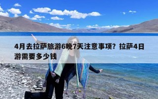 4月去拉萨旅游6晚7天注意事项？拉萨4日游需要多少钱