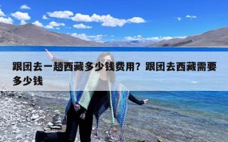 跟团去一趟西藏多少钱费用？跟团去西藏需要多少钱