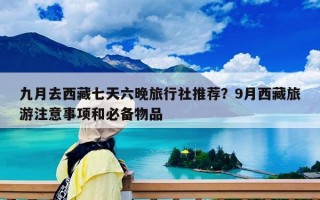 九月去西藏七天六晚旅行社推荐？9月西藏旅游注意事项和必备物品