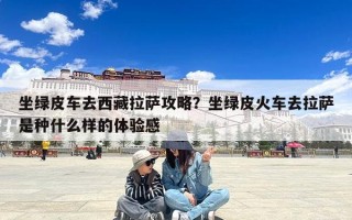 坐绿皮车去西藏拉萨攻略？坐绿皮火车去拉萨是种什么样的体验感