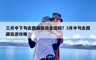 三月中下旬去西藏旅游合适吗？3月中旬去西藏旅游攻略